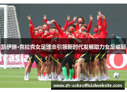 凯伊琳·克拉克女足理念引领新时代发展助力女足崛起